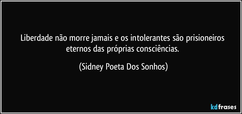 Liberdade não morre jamais e os intolerantes são prisioneiros eternos das próprias consciências. (Sidney Poeta Dos Sonhos)