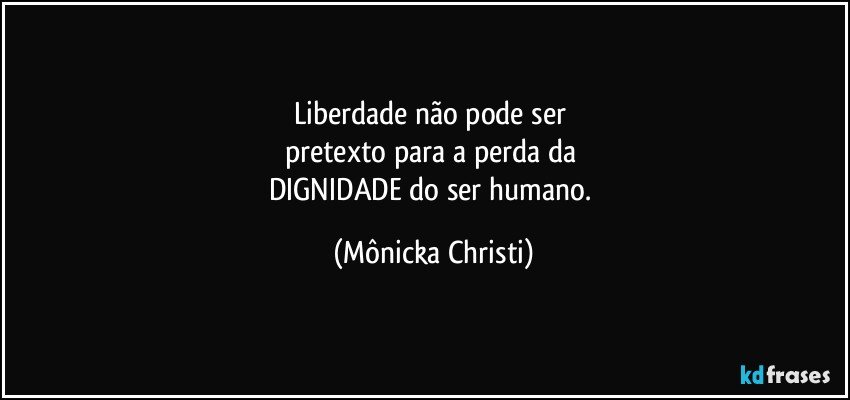 Liberdade não pode ser 
pretexto para a perda da 
DIGNIDADE do ser humano. (Mônicka Christi)