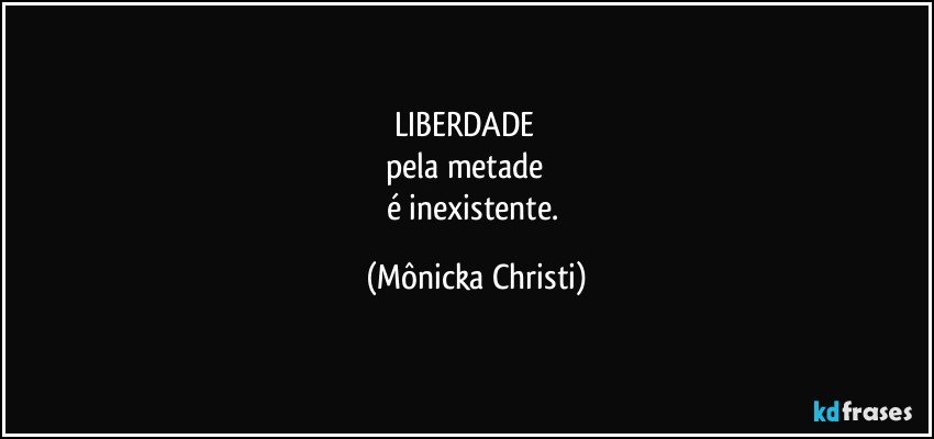 LIBERDADE          
pela metade         
é inexistente. (Mônicka Christi)