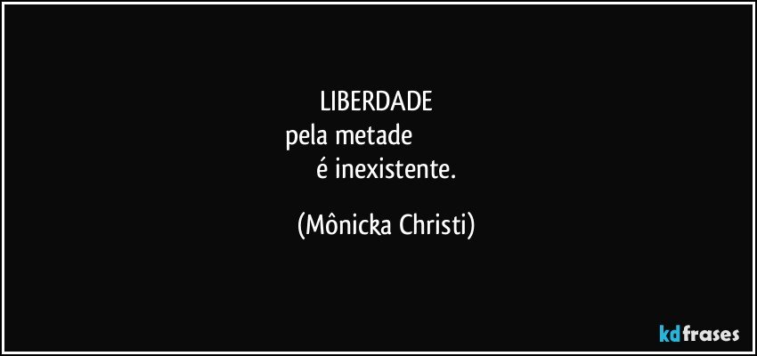 LIBERDADE          
pela metade                                         
 é inexistente. (Mônicka Christi)