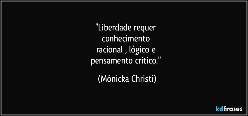 "Liberdade requer
conhecimento
racional , lógico e
pensamento crítico." (Mônicka Christi)