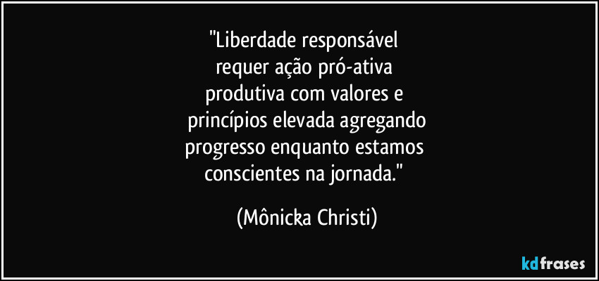 "Liberdade responsável 
requer ação pró-ativa 
produtiva com valores e 
princípios elevada agregando
progresso enquanto estamos 
conscientes na jornada." (Mônicka Christi)