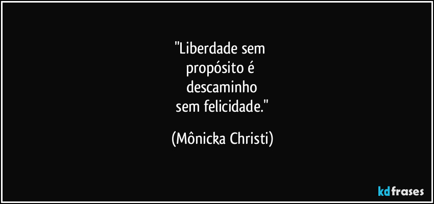 "Liberdade sem
propósito é
descaminho
sem felicidade." (Mônicka Christi)