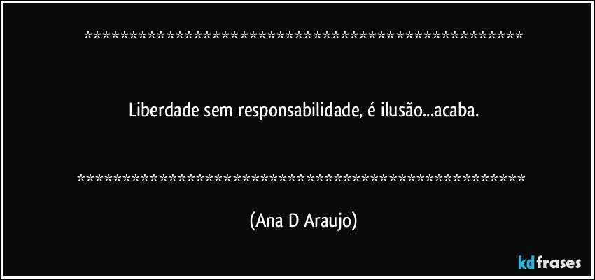 


Liberdade sem responsabilidade, é ilusão...acaba.


 (Ana D Araujo)