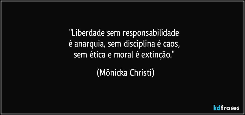 "Liberdade sem responsabilidade 
é anarquia, sem disciplina é caos, 
sem ética e moral é extinção." (Mônicka Christi)