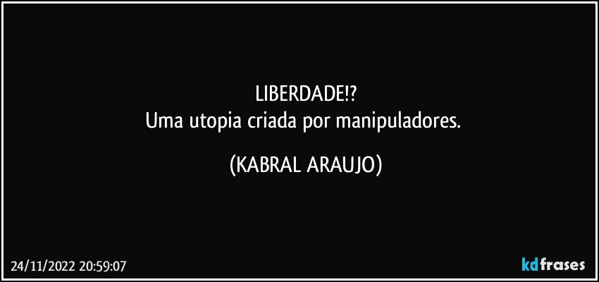 LIBERDADE!?
Uma utopia criada por manipuladores. (KABRAL ARAUJO)