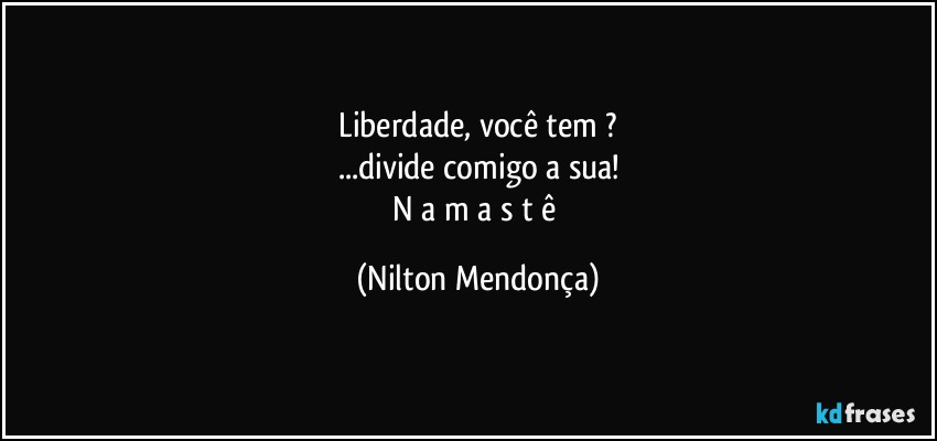 ⁠Liberdade, você tem ? 
...divide comigo a sua!
N a m a s t ê (Nilton Mendonça)