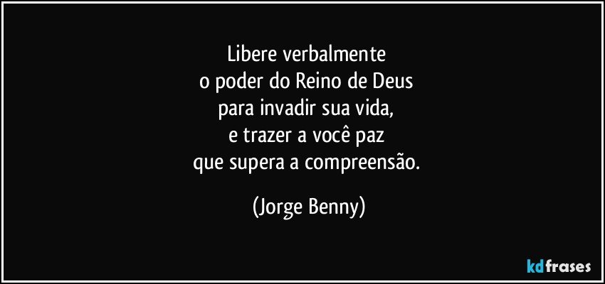 Libere verbalmente 
o poder do Reino de Deus 
para invadir sua vida, 
e trazer a você paz 
que supera a compreensão. (Jorge Benny)