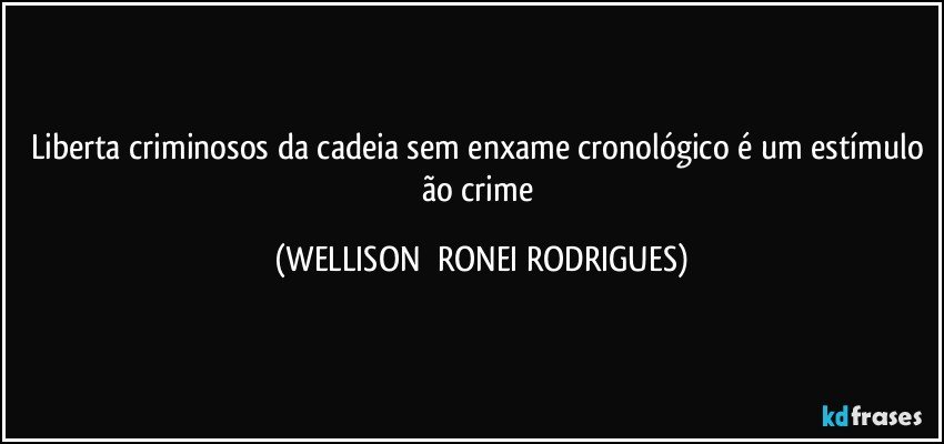 Liberta criminosos da cadeia sem enxame cronológico é  um estímulo ão crime (WELLISON  RONEI RODRIGUES)