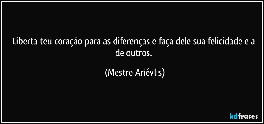 Liberta teu coração para as diferenças e faça dele sua felicidade e a de outros. (Mestre Ariévlis)