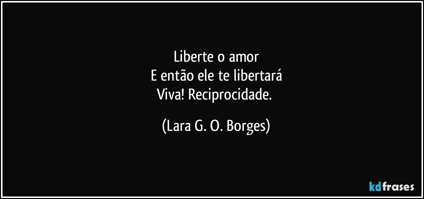 Liberte o amor
E então ele te libertará
Viva! Reciprocidade. (Lara G. O. Borges)