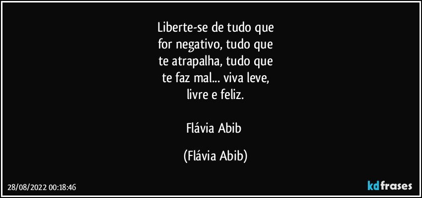 Liberte-se de tudo que
for negativo, tudo que
te atrapalha, tudo que
te faz mal... viva leve,
livre e feliz.

Flávia Abib (Flávia Abib)