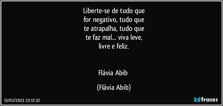 Liberte-se de tudo que
for negativo, tudo que
te atrapalha, tudo que
te faz mal... viva leve,
livre e feliz.


Flávia Abib (Flávia Abib)