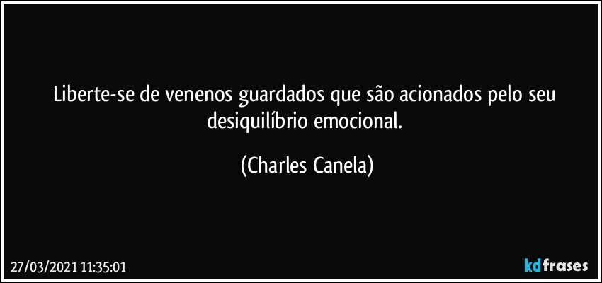 Liberte-se de venenos guardados que são acionados pelo seu desiquilíbrio emocional. (Charles Canela)