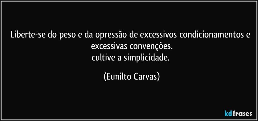 liberte-se do peso e da opressão de excessivos condicionamentos e excessivas convenções.
cultive a simplicidade. (Eunilto Carvas)