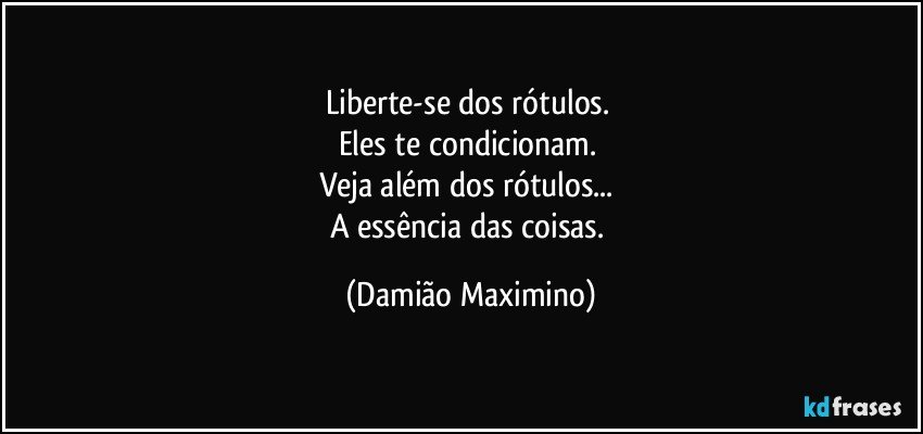 Liberte-se dos rótulos. 
Eles te condicionam. 
Veja além dos rótulos... 
A essência das coisas. (Damião Maximino)