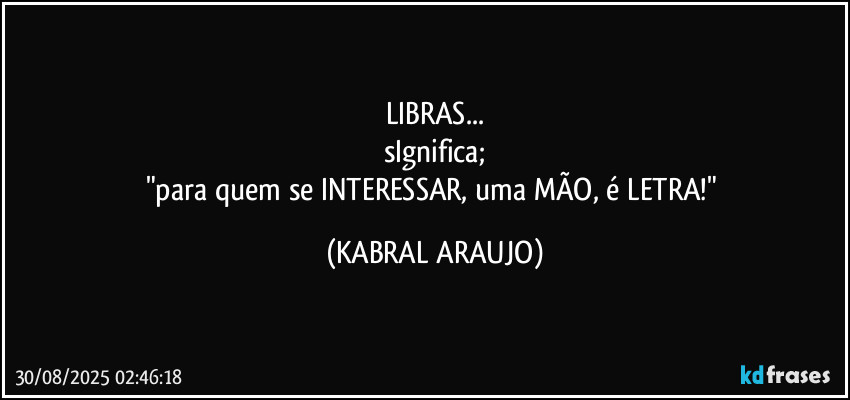 LIBRAS...
sIgnifica;
"para quem se INTERESSAR, uma MÃO, é LETRA!" (KABRAL ARAUJO)