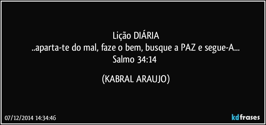 Lição DIÁRIA
..aparta-te do mal, faze o bem, busque a PAZ e segue-A...
Salmo 34:14 (KABRAL ARAUJO)