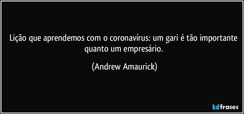 Lição que aprendemos com o coronavírus: um gari é tão importante quanto um empresário. (Andrew Amaurick)