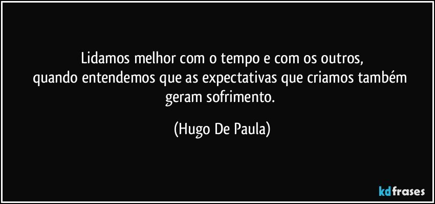 Lidamos melhor com o tempo e com os outros,
quando entendemos que as expectativas que criamos também geram sofrimento. (Hugo De Paula)