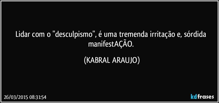 Lidar com o "desculpismo", é uma tremenda irritação e, sórdida manifestAÇÃO. (KABRAL ARAUJO)