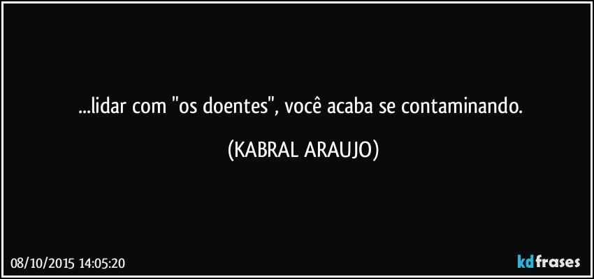 ...lidar com "os doentes", você acaba se contaminando. (KABRAL ARAUJO)