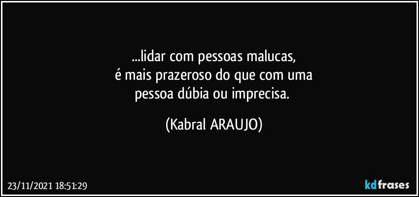 ...lidar com pessoas malucas,
é mais prazeroso do que com uma
pessoa dúbia ou imprecisa. (KABRAL ARAUJO)