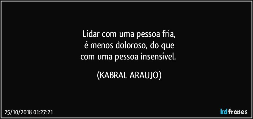 Lidar com uma pessoa fria,
é menos doloroso, do que
com uma pessoa insensível. (KABRAL ARAUJO)