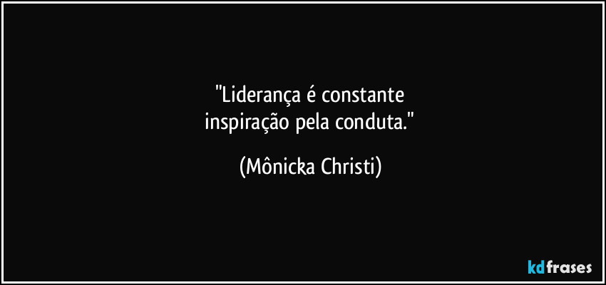 "Liderança é constante
inspiração pela conduta." (Mônicka Christi)