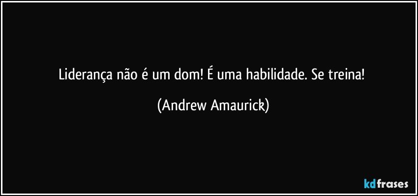 Liderança não é um dom! É uma habilidade. Se treina! (Andrew Amaurick)