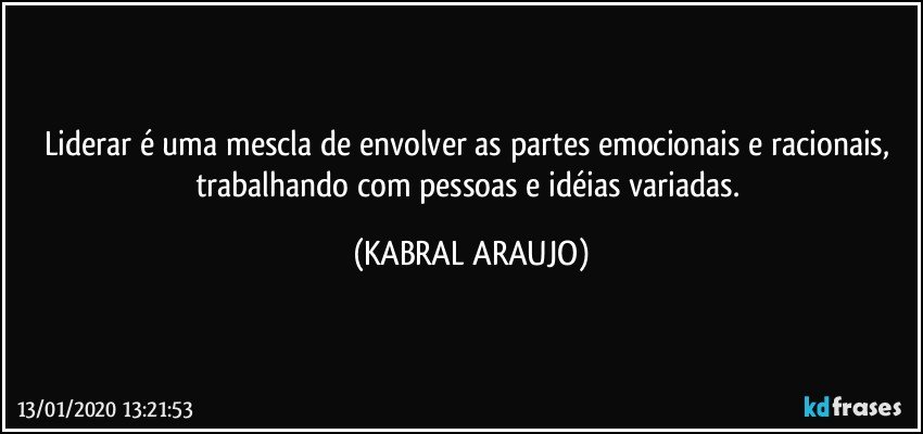 Liderar é uma mescla de envolver as partes emocionais e racionais,  trabalhando com pessoas e idéias variadas. (KABRAL ARAUJO)