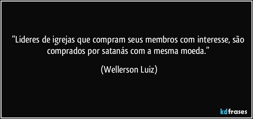 “Lideres de igrejas que compram seus membros com interesse, são comprados por satanás com a mesma moeda.” (Wellerson Luiz)