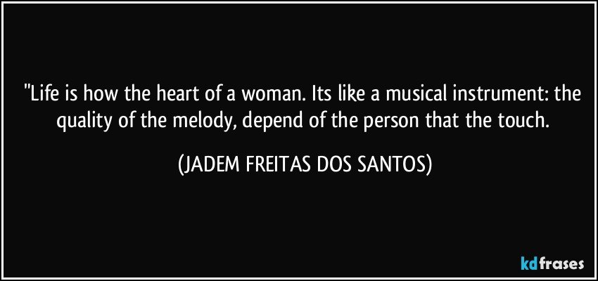 "Life is how the heart of a woman. Its like a musical instrument: the quality of the melody, depend of the person that the touch. (JADEM FREITAS DOS SANTOS)