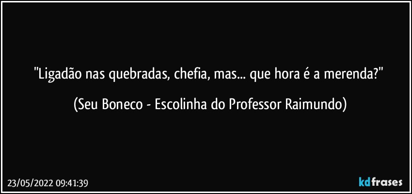 "Ligadão nas quebradas, chefia, mas... que hora é a merenda?" (Seu Boneco - Escolinha do Professor Raimundo)