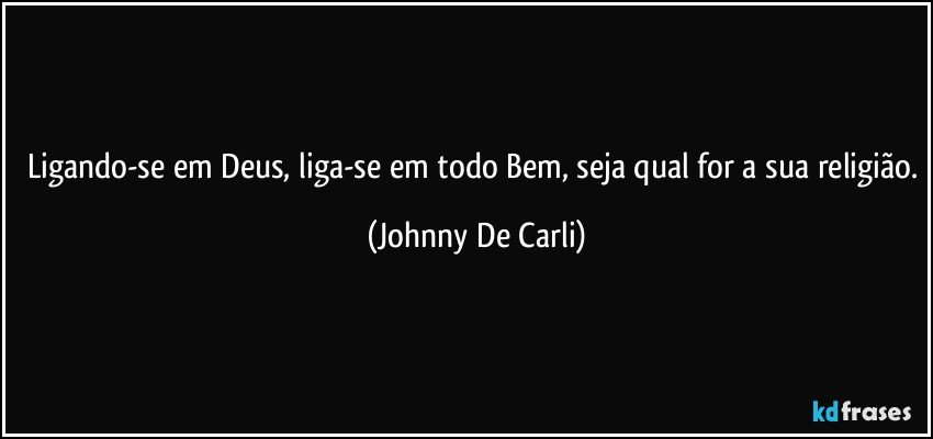 Ligando-se em Deus, liga-se em todo Bem, seja qual for a sua religião. (Johnny De Carli)