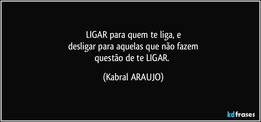 LIGAR para quem te liga, e
desligar para aquelas que não fazem
questão de te LIGAR. (KABRAL ARAUJO)