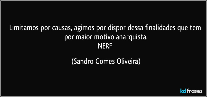 Limitamos por causas, agimos por dispor dessa finalidades que tem por maior motivo anarquista.
NERF (Sandro Gomes Oliveira)