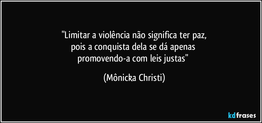 "Limitar a violência não significa ter paz,
pois a conquista dela se dá apenas 
promovendo-a com leis justas" (Mônicka Christi)