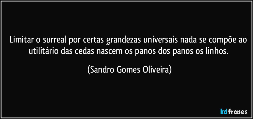 Limitar o surreal por certas grandezas universais nada se compõe ao utilitário das cedas nascem os panos dos panos os linhos. (Sandro Gomes Oliveira)