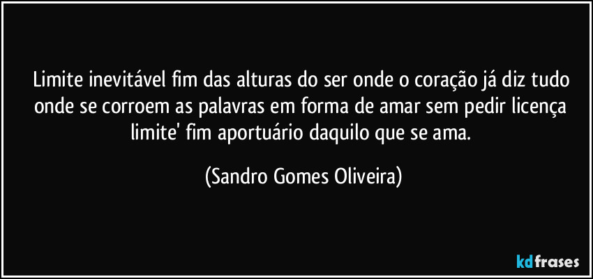 Limite inevitável fim das alturas do ser onde o coração já diz tudo onde se corroem as palavras em forma de amar sem pedir licença limite' fim aportuário daquilo que se ama. (Sandro Gomes Oliveira)