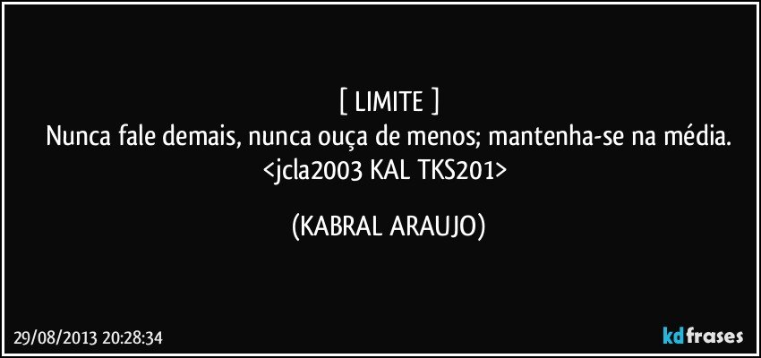 [ LIMITE ]
Nunca fale demais, nunca ouça de menos; mantenha-se na média.
<jcla2003 KAL TKS201> (KABRAL ARAUJO)