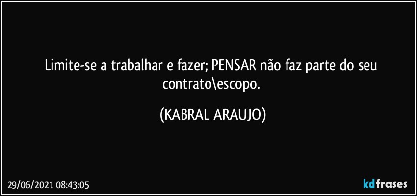 Limite-se a trabalhar e fazer; PENSAR não faz parte do seu contrato\escopo. (KABRAL ARAUJO)