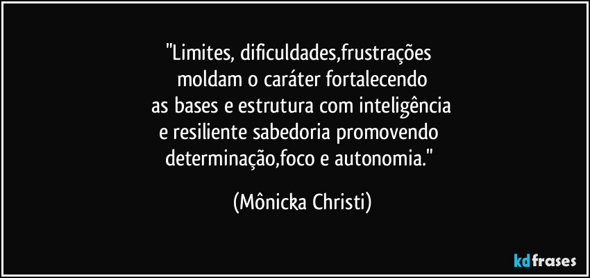 "Limites, dificuldades,frustrações 
moldam o caráter fortalecendo
 as bases e estrutura com inteligência 
e resiliente sabedoria promovendo 
determinação,foco e autonomia." (Mônicka Christi)