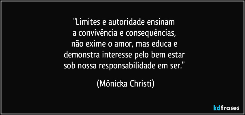 "Limites e autoridade ensinam 
a convivência e consequências, 
não exime o amor, mas educa e 
demonstra interesse pelo bem estar 
sob nossa responsabilidade em ser." (Mônicka Christi)