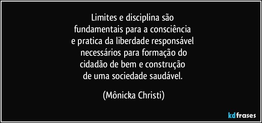 Limites e disciplina são 
fundamentais para a consciência 
e pratica da liberdade responsável 
necessários para formação do
cidadão de bem e construção 
de uma sociedade saudável. (Mônicka Christi)