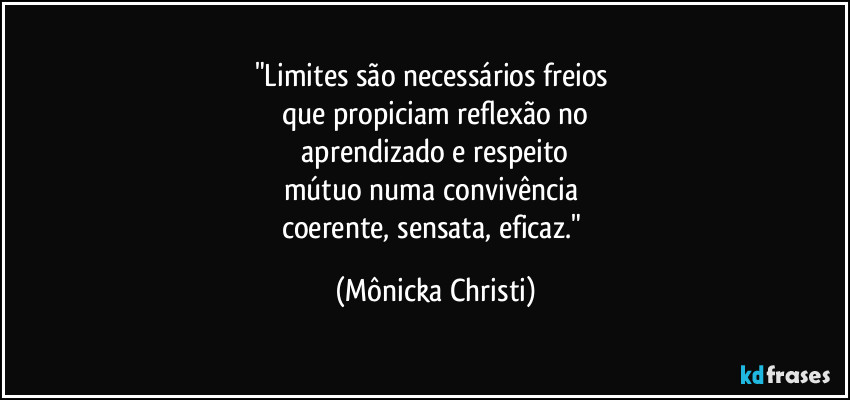 "Limites são necessários freios 
que propiciam reflexão no
 aprendizado e respeito 
mútuo numa convivência 
coerente, sensata, eficaz." (Mônicka Christi)
