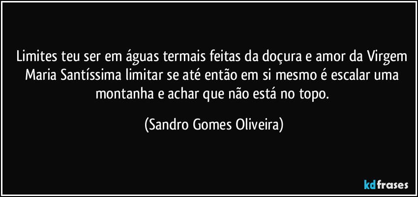 Limites teu ser em águas termais feitas da doçura e amor da Virgem Maria Santíssima limitar se até então em si mesmo é escalar uma montanha e achar que não está no topo. (Sandro Gomes Oliveira)
