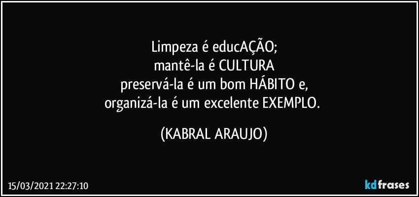 Limpeza é educAÇÃO;
mantê-la é CULTURA
preservá-la é um bom HÁBITO e,
organizá-la é um excelente EXEMPLO. (KABRAL ARAUJO)