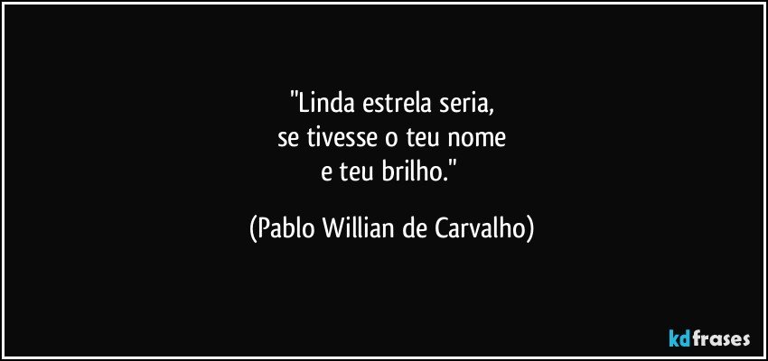 "Linda estrela seria,
se tivesse o teu nome
e teu brilho." (Pablo Willian de Carvalho)