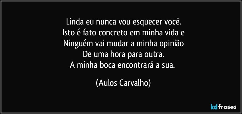 Linda eu nunca vou esquecer você.
Isto é fato concreto em minha vida e
Ninguém vai mudar a minha opinião
De uma hora para outra.
A minha boca encontrará a sua. (Aulos Carvalho)